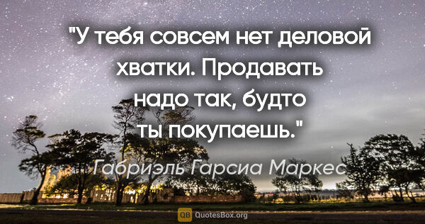 Габриэль Гарсиа Маркес цитата: "У тебя совсем нет деловой хватки. Продавать надо так, будто ты..."