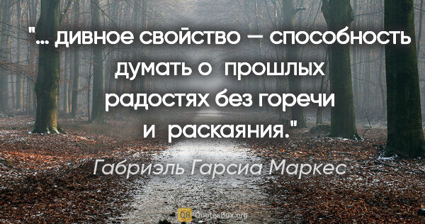 Габриэль Гарсиа Маркес цитата: "… дивное свойство — способность думать о прошлых радостях без..."