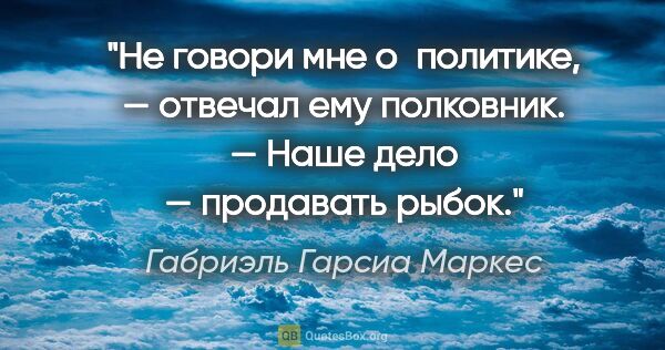 Габриэль Гарсиа Маркес цитата: "Не говори мне о политике, — отвечал ему полковник. — Наше дело..."