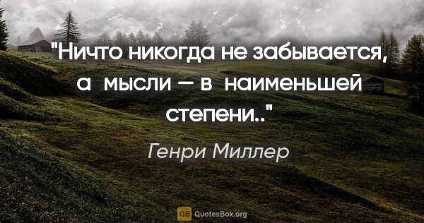 Генри Миллер цитата: "Ничто никогда не забывается, а мысли — в наименьшей степени.."