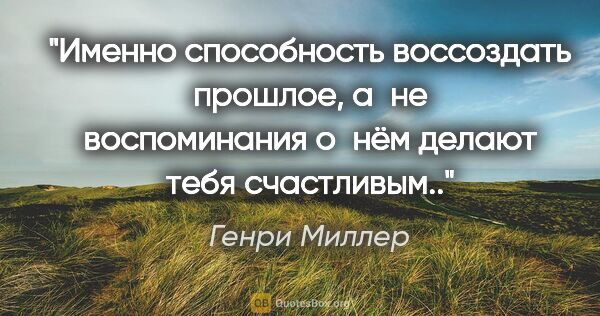 Генри Миллер цитата: "Именно способность воссоздать прошлое, а не воспоминания о нём..."