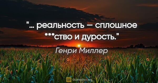 Генри Миллер цитата: "… реальность — сплошное ***ство и дурость."