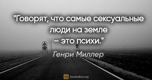 Генри Миллер цитата: "Говорят, что самые сексуальные люди на земле – это психи."