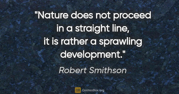 Robert Smithson quote: "Nature does not proceed in a straight line, it is rather a..."