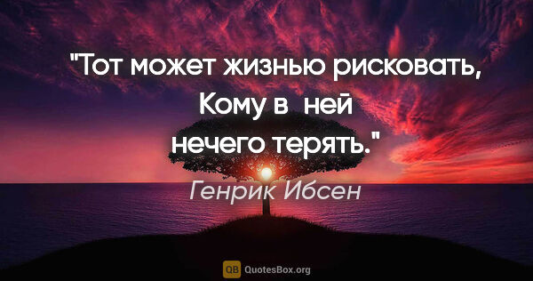 Генрик Ибсен цитата: "Тот может жизнью рисковать,

Кому в ней нечего терять."