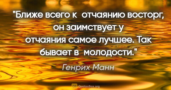 Генрих Манн цитата: "Ближе всего к отчаянию восторг, он заимствует у отчаяния самое..."