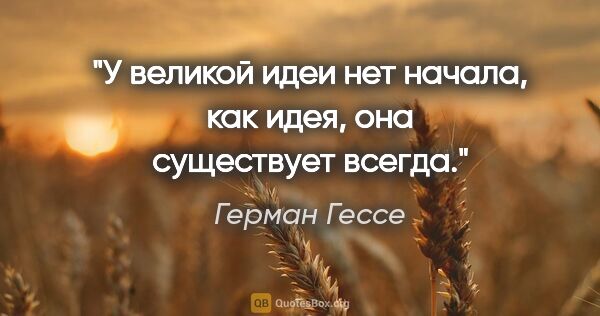 Герман Гессе цитата: "У великой идеи нет начала, как идея, она существует всегда."