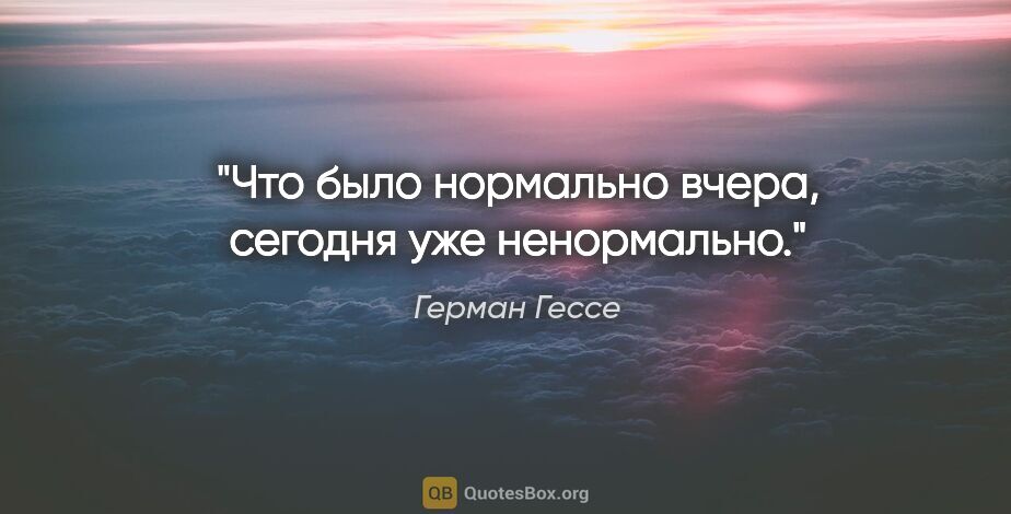 Герман Гессе цитата: "Что было нормально вчера, сегодня уже ненормально."