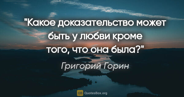 Григорий Горин цитата: "Какое доказательство может быть у любви кроме того, что она была?"