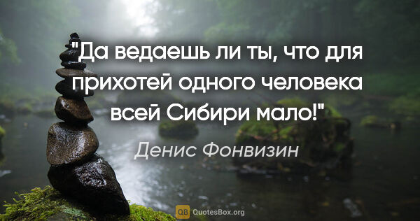 Денис Фонвизин цитата: "Да ведаешь ли ты, что для прихотей одного человека всей Сибири..."