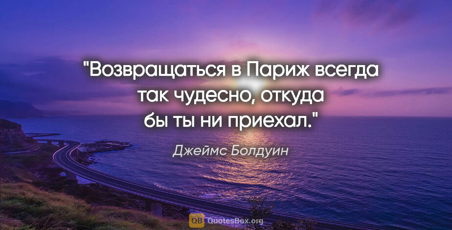 Джеймс Болдуин цитата: "Возвращаться в Париж всегда так чудесно, откуда бы ты ни приехал."