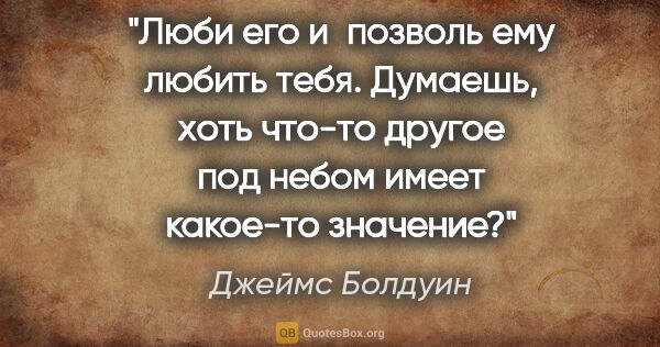 Джеймс Болдуин цитата: "Люби его и позволь ему любить тебя. Думаешь, хоть что-то..."