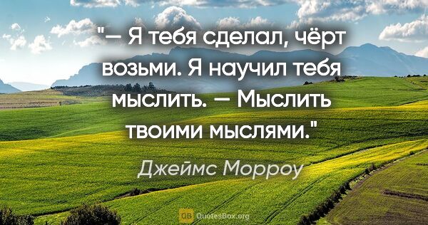 Джеймс Морроу цитата: "— Я тебя сделал, чёрт возьми. Я научил тебя мыслить.

—..."