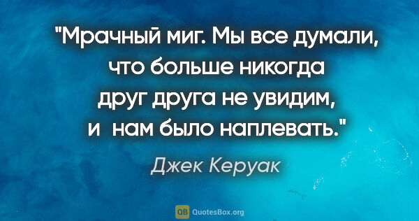 Джек Керуак цитата: "Мрачный миг. Мы все думали, что больше никогда друг друга не..."