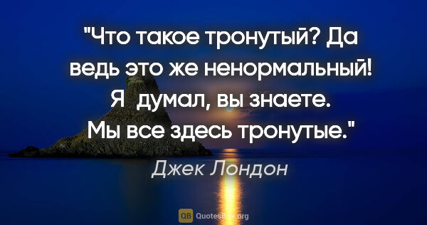 Джек Лондон цитата: "Что такое тронутый? Да ведь это же ненормальный! Я думал, вы..."