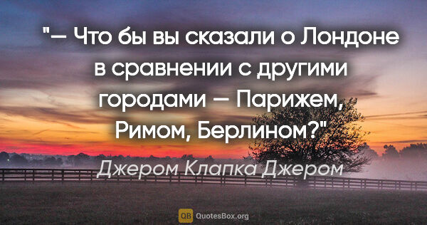 Джером Клапка Джером цитата: "— Что бы вы сказали о Лондоне в сравнении с другими городами —..."