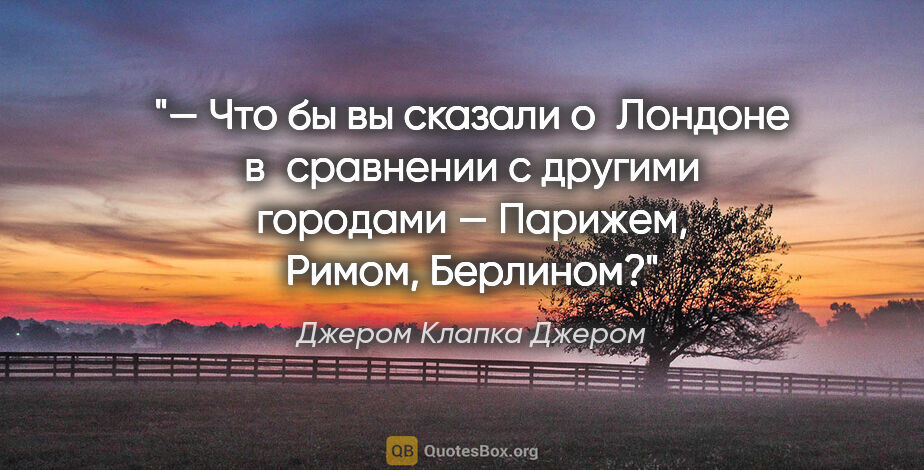 Джером Клапка Джером цитата: "— Что бы вы сказали о Лондоне в сравнении с другими городами —..."