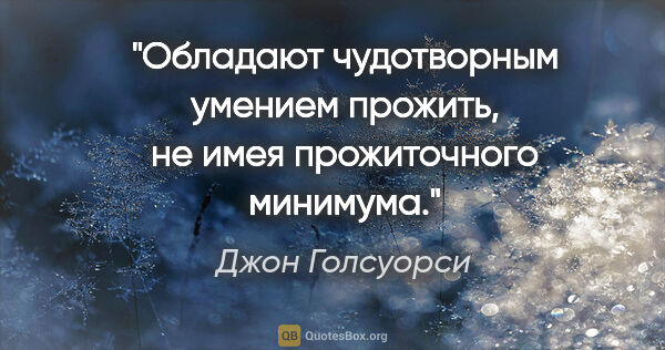 Джон Голсуорси цитата: "Обладают чудотворным умением прожить, не имея прожиточного..."