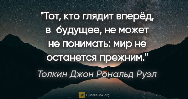 Толкин Джон Рональд Руэл цитата: "Тот, кто глядит вперёд, в будущее, не может не понимать: мир..."