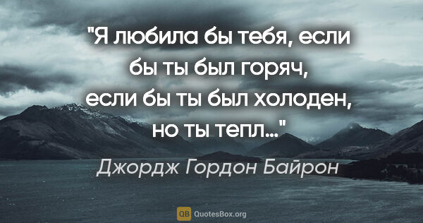 Джордж Гордон Байрон цитата: "Я любила бы тебя, если бы ты был горяч, если бы ты был..."