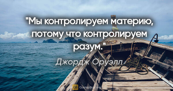 Джордж Оруэлл цитата: "Мы контролируем материю, потому что контролируем разум."