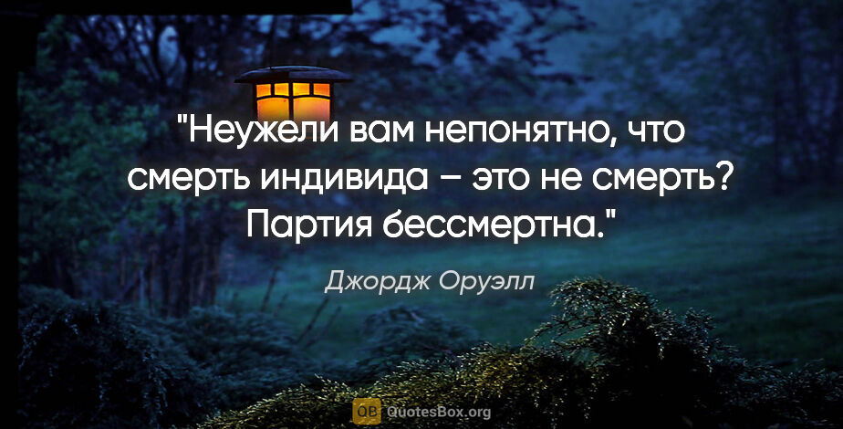 Джордж Оруэлл цитата: "Неужели вам непонятно, что смерть индивида – это не смерть?..."