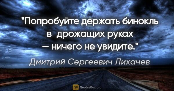 Дмитрий Сергеевич Лихачев цитата: "Попробуйте держать бинокль в дрожащих руках — ничего не увидите."