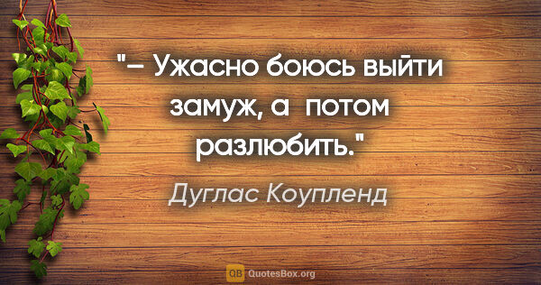 Дуглас Коупленд цитата: "– Ужасно боюсь выйти замуж, а потом разлюбить."