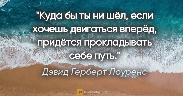 Дэвид Герберт Лоуренс цитата: "Куда бы ты ни шёл, если хочешь двигаться вперёд, придётся..."