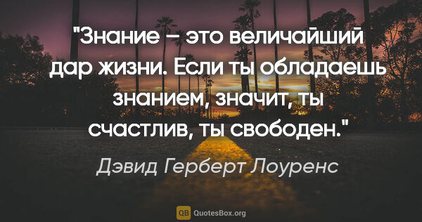 Дэвид Герберт Лоуренс цитата: "Знание – это величайший дар жизни. Если ты обладаешь знанием,..."