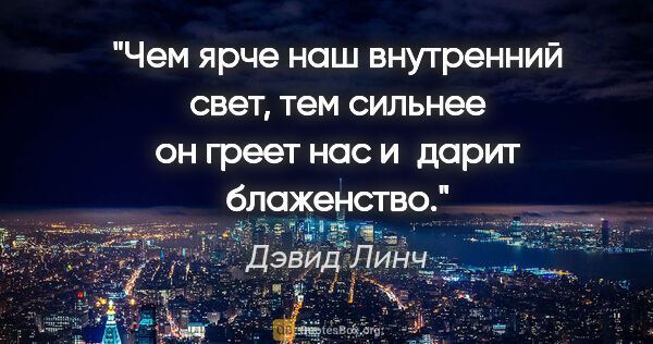 Дэвид Линч цитата: "Чем ярче наш внутренний свет, тем сильнее он греет нас и дарит..."