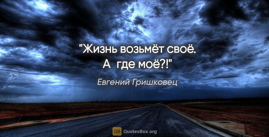 Евгений Гришковец цитата: "Жизнь возьмёт своё.

А где моё?!"
