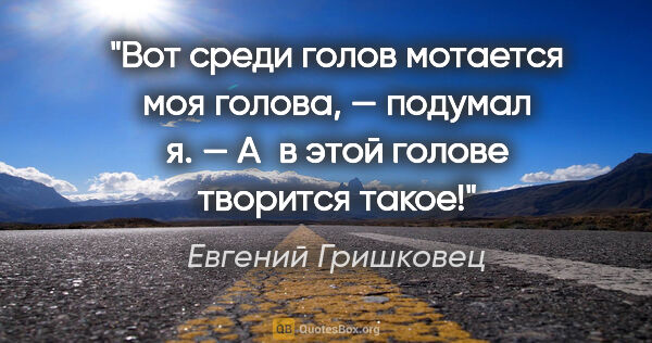 Евгений Гришковец цитата: "Вот среди голов мотается моя голова, — подумал я. — А в этой..."