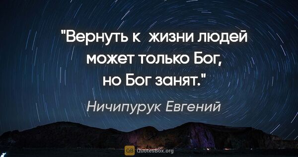 Ничипурук Евгений цитата: "Вернуть к жизни людей может только Бог, но Бог занят."