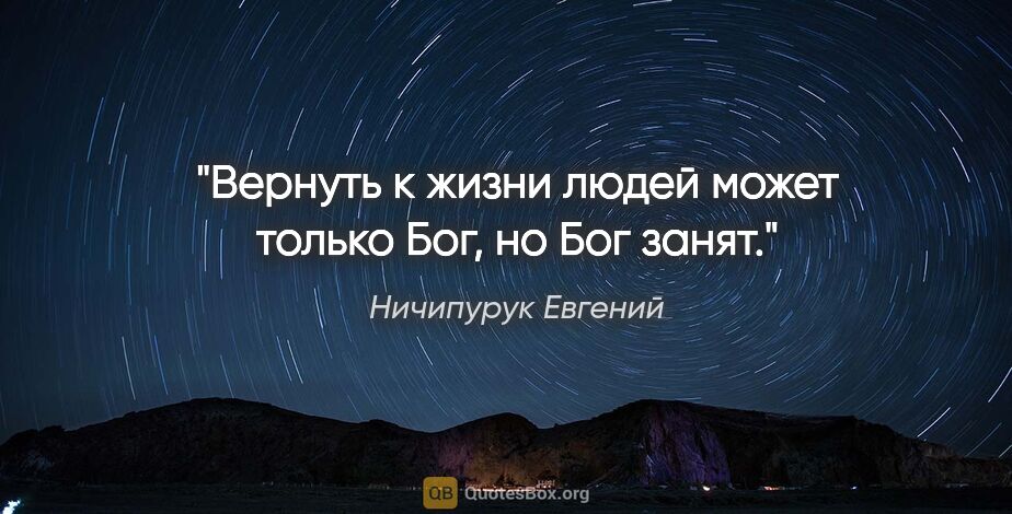 Ничипурук Евгений цитата: "Вернуть к жизни людей может только Бог, но Бог занят."