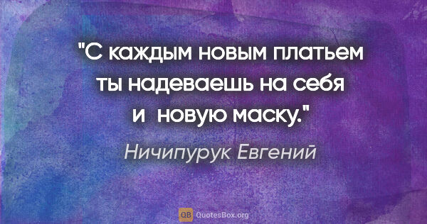 Ничипурук Евгений цитата: "С каждым новым платьем ты надеваешь на себя и новую маску."