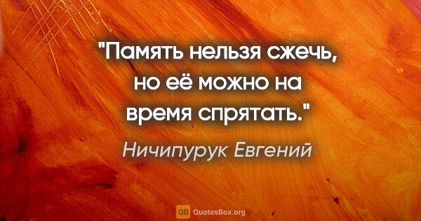 Ничипурук Евгений цитата: "Память нельзя сжечь, но её можно на время спрятать."