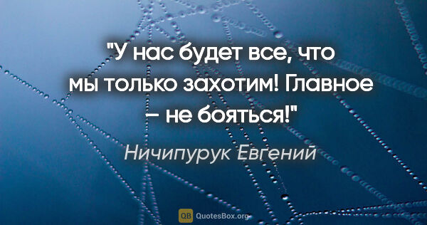 Ничипурук Евгений цитата: "У нас будет все, что мы только захотим! Главное – не бояться!"