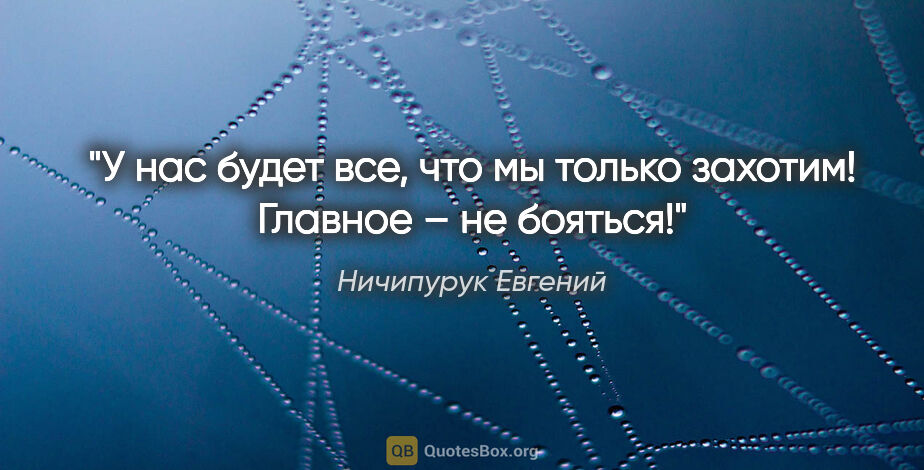 Ничипурук Евгений цитата: "У нас будет все, что мы только захотим! Главное – не бояться!"