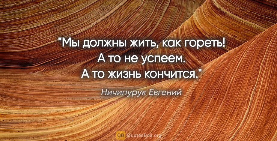 Ничипурук Евгений цитата: "Мы должны жить, как гореть! А то не успеем. А то жизнь кончится."