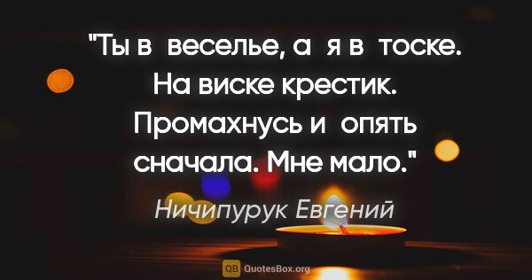 Ничипурук Евгений цитата: "Ты в веселье, а я в тоске.

На виске крестик. Промахнусь..."