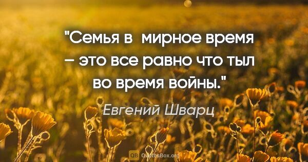 Евгений Шварц цитата: "Семья в мирное время – это все равно что тыл во время войны."