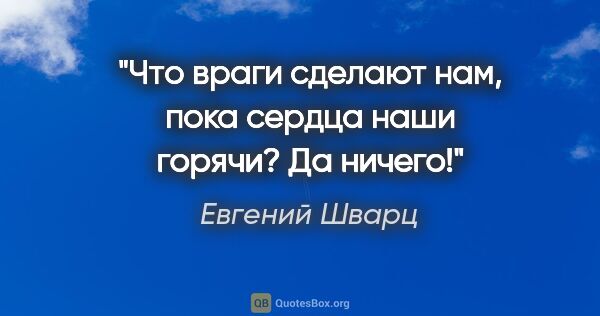 Евгений Шварц цитата: "Что враги сделают нам, пока сердца наши горячи? Да ничего!"