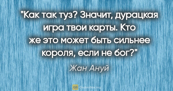 Жан Ануй цитата: "Как так туз? Значит, дурацкая игра твои карты. Кто же это..."