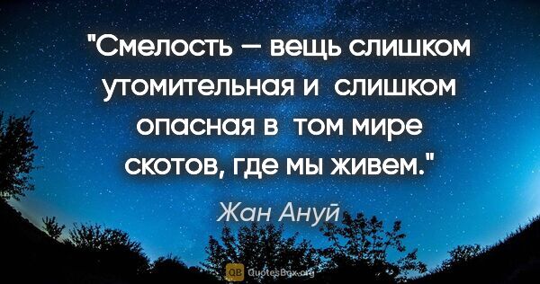 Жан Ануй цитата: "Смелость — вещь слишком утомительная и слишком опасная в том..."