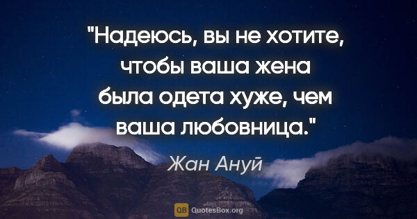 Жан Ануй цитата: "Надеюсь, вы не хотите, чтобы ваша жена была одета хуже, чем..."