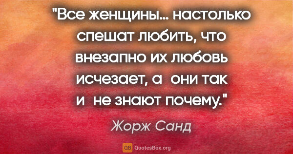 Жорж Санд цитата: "Все женщины… настолько спешат любить, что внезапно их любовь..."