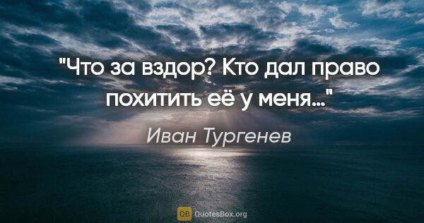 Иван Тургенев цитата: "Что за вздор? Кто дал право похитить её у меня…"