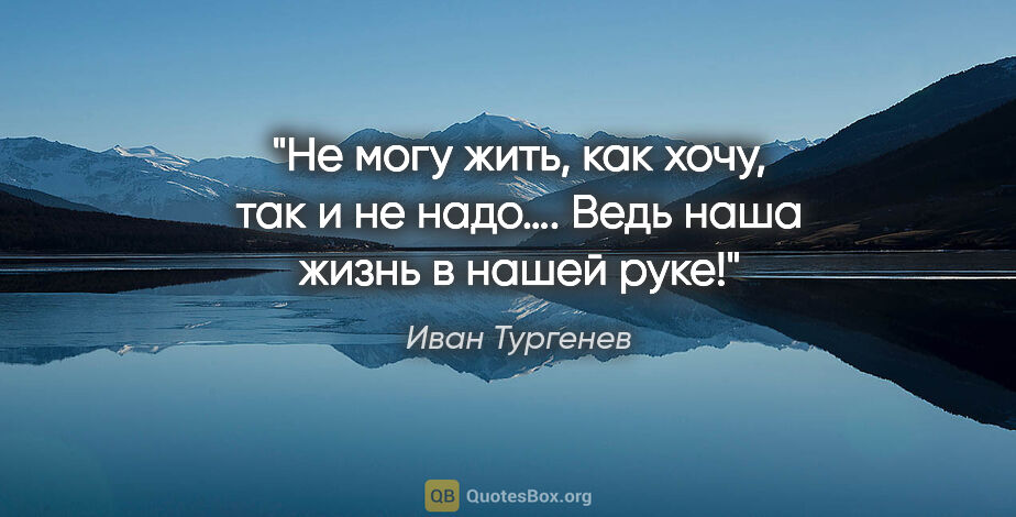 Иван Тургенев цитата: "Не могу жить, как хочу, так и не надо…. Ведь наша жизнь..."