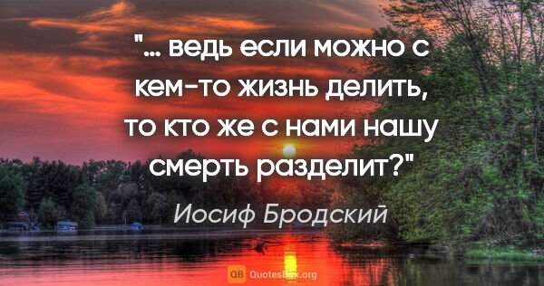 Иосиф Бродский цитата: "… ведь если можно с кем-то жизнь делить, то кто же с нами нашу..."